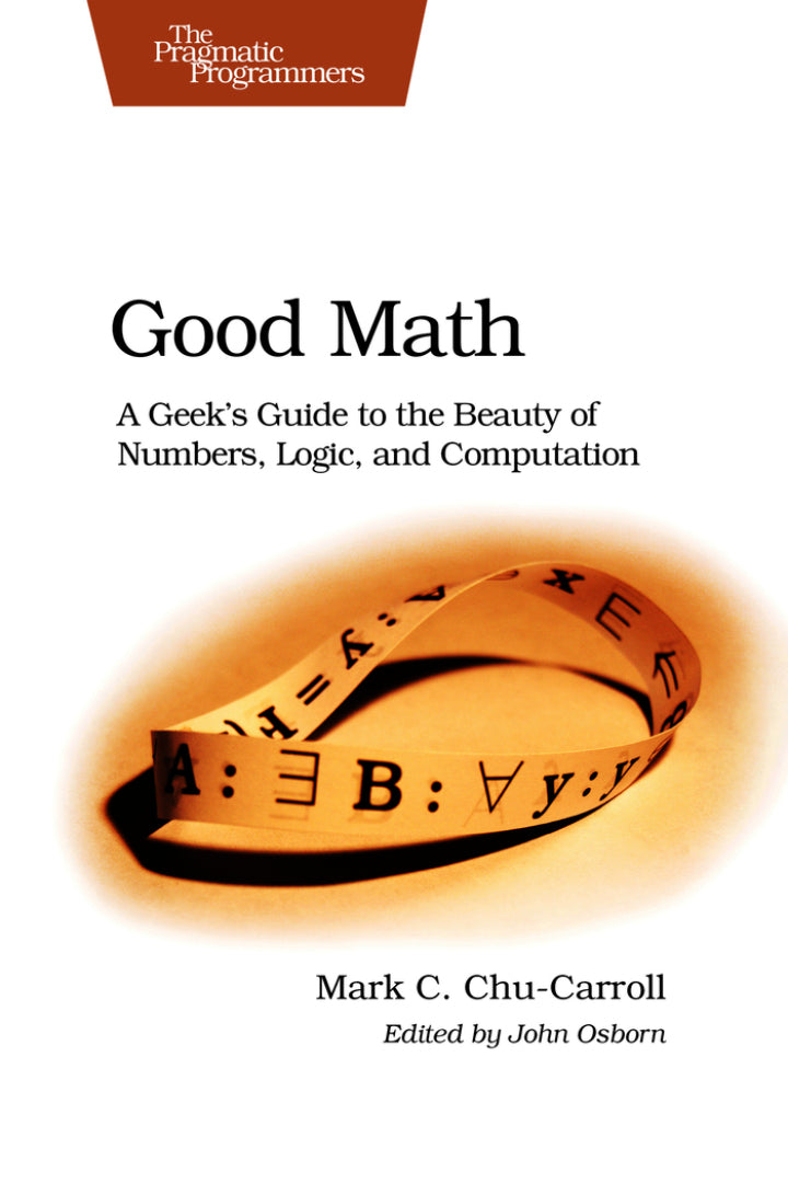 Good Math 1st Edition A Geek's Guide to the Beauty of Numbers, Logic, and Computation
